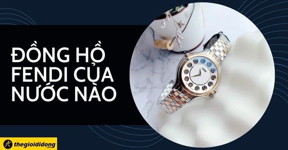 Đồng hồ Fendi của nước nào? Tìm hiểu ưu nhược điểm của đồng hồ Fendi