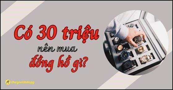 Có 30 triệu nên mua đồng hồ gì? TOP 15 thương hiệu đồng hồ bán chạy
