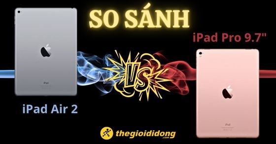 So sánh iPad Air 2 và iPad Pro: Đâu là sự khác biệt? Cách chọn mua