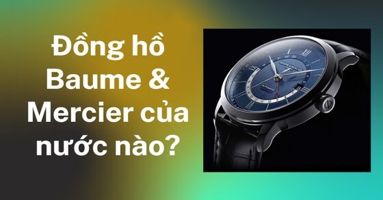 Đồng hồ Baume & Mercier của nước nào? Có tốt không? Giá bao nhiêu?