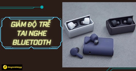 5 nguyên nhân và 4 cách giảm độ trễ tai nghe Bluetooth đơn giản