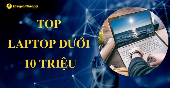 TOP 10 laptop dưới 10 triệu dành cho sinh viên tốt nhất tại TGDĐ