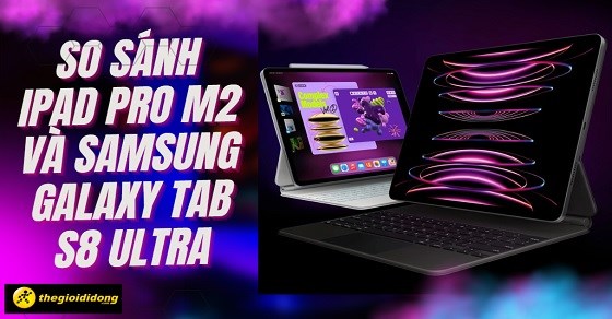So sánh iPad Pro M2 và Samsung Galaxy Tab S8 Ultra - Tablet đỉnh nhất?
