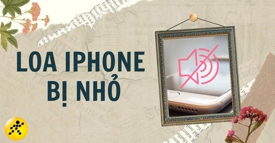 Loa iPhone bị nhỏ: Nguyên nhân, cách sửa nhanh và dễ