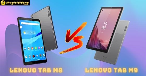 So sánh Lenovo Tab M9 và Tab M8 - Đâu là sản phẩm dành riêng cho bạn?