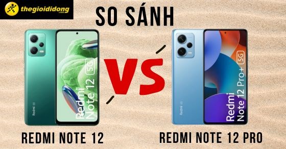 So sánh Redmi Note 12 và Redmi Note 12 Pro: Có quá nhiều sự khác biệt?