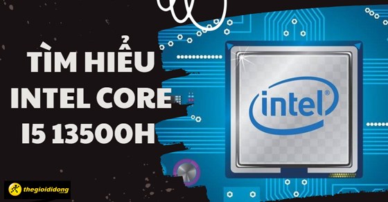 Tìm hiểu Intel Core i5 13500H - Chi tiết thông số và hiệu năng