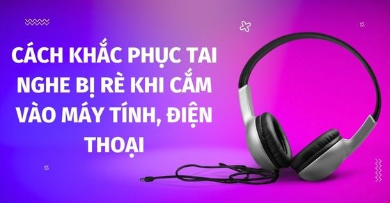 10 cách khắc phục tai nghe bị rè khi cắm vào máy tính, điện thoại