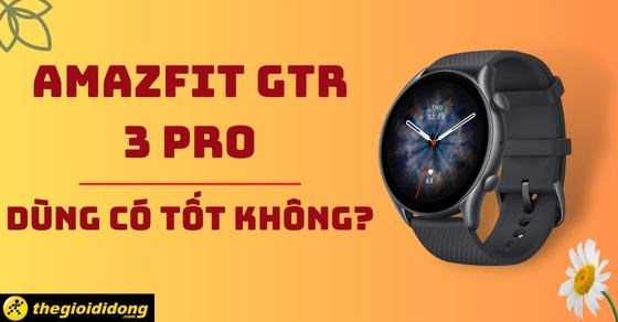 Đánh giá đồng hồ Amazfit GTR 3 Pro có tốt không? Có nên mua không?