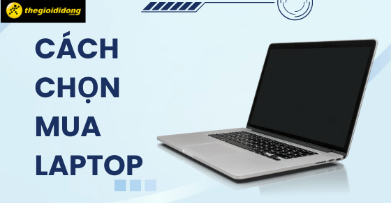 Cách chọn mua laptop đúng chuẩn phù hợp nhu cầu, lựa đâu chuẩn đó