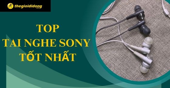 Đừng bỏ lỡ TOP 10 tai nghe Sony tốt nhất từ mẫu mã đến chất lượng
