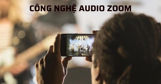 Audio zoom - Một trong những công nghệ mới trên smartphone