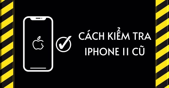 Cách kiểm tra iPhone 11 cũ trước khi mua chuẩn nhất và nhanh chóng