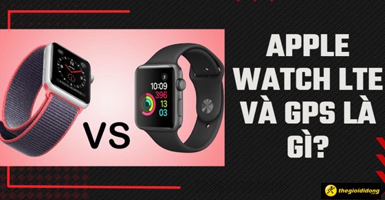 Đồng hồ Apple Watch GPS và LTE là gì? So sánh chi tiết và lựa chọn phù hợp