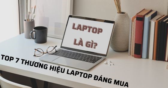 Laptop là gì? Top 7 thương hiệu laptop đáng mua nhất hiện nay