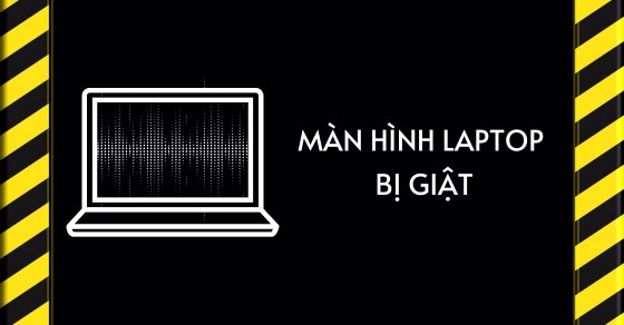 Nguyên nhân, cách khắc phục màn hình laptop bị giật triệt để