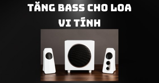 Hướng dẫn bạn 6 cách tăng bass cho loa vi tính để nghe hay hơn