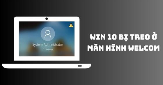 Cách sửa lỗi Windows 10 bị treo ở màn hình welcome nhanh, chi tiết