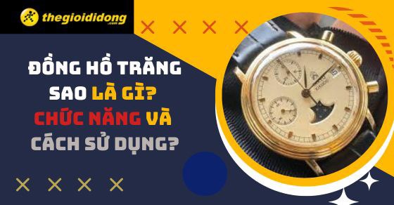 Đồng hồ trăng sao là gì? Chức năng và cách sử dụng đồng hồ trăng sao