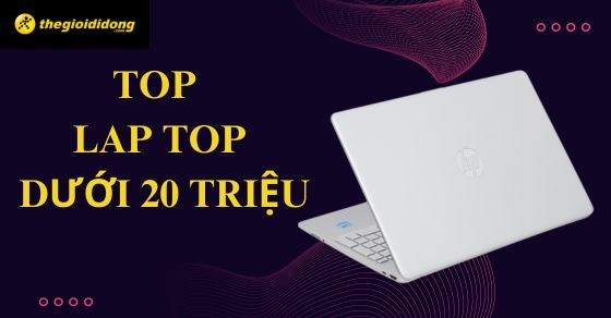TOP 10 laptop dưới 20 triệu cấu hình mạnh đáng sở hữu nhất tại TGDĐ