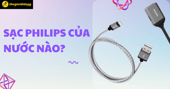 Cáp, sạc Philips của nước nào? Có tốt không? Có gì nổi bật?