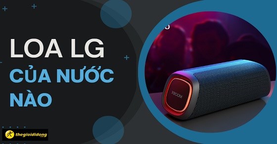 Loa LG của nước nào? Có tốt không? Giá bao nhiêu? Có nên mua không?