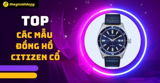 Tổng hợp TOP 14 các mẫu đồng hồ Citizen cổ đáng sở hữu nhất hiện nay