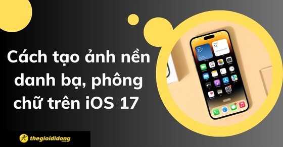 Cách tạo ảnh nền danh bạ, phông chữ trên iOS 17 đơn giản nhất