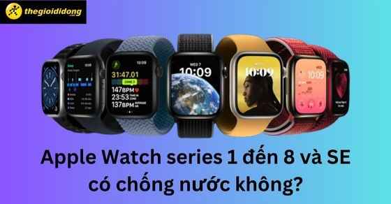 Apple Watch series 1,2,3,4,5,6,7,8 và SE có chống nước không