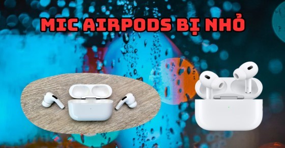 Mic Airpod bị nhỏ: Nguyên nhân, cách khắc phục nhanh chóng, hiệu quả