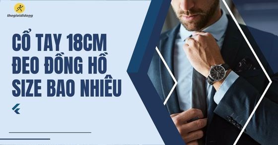 Cổ tay 18cm đeo đồng hồ size bao nhiêu? TOP mẫu đồng hồ nổi bật nhất