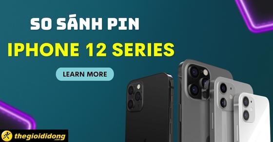 So sánh pin iPhone 12/12 Mini /12 Pro/12 Pro Max - Pin máy nào khủng?