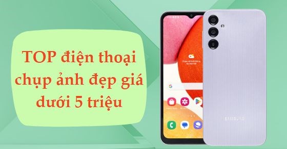 TOP 7 điện thoại chụp ảnh đẹp dưới 5 triệu đáng mua nhất hiện nay