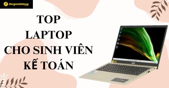 TOP 10 laptop cho sinh viên kế toán cực tốt tại Thế Giới Di Động