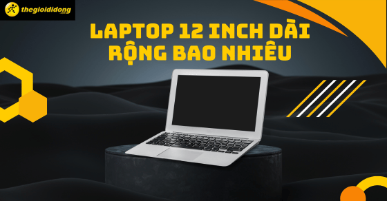 Laptop 12 inch dài rộng bao nhiêu? Các mẫu laptop 12 inch tốt nhất