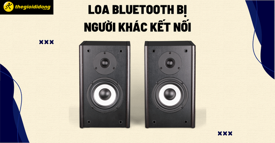 Cách xử lý khi loa Bluetooth bị người khác kết nối nhanh chóng