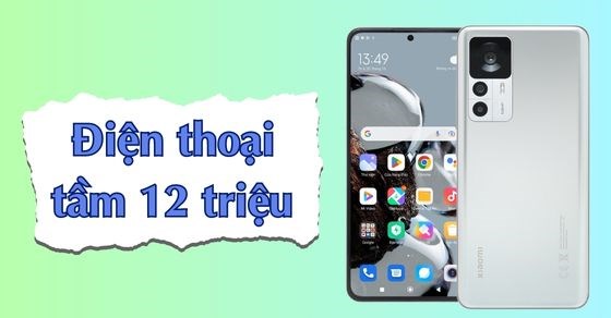 Tầm 12 triệu nên mua điện thoại gì hiện nay? 6 gợi ý tốt nhất cho bạn