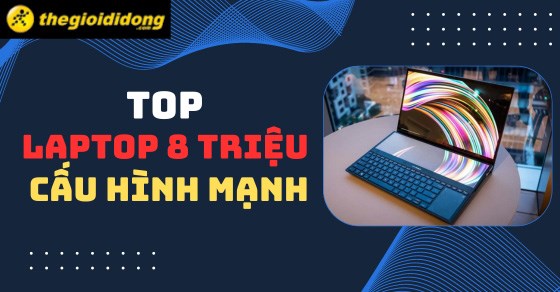 TOP 10 laptop 8 triệu cấu hình mạnh mẽ đáng mua nhất tại TGDĐ
