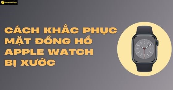 Cách bảo vệ, khắc phục mặt đồng hồ Apple Watch bị xước, trầy đơn giản