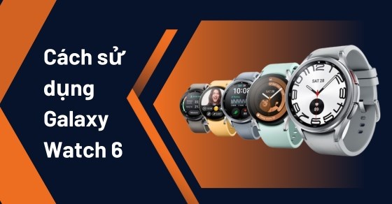Hướng dẫn bạn cách sử dụng Galaxy Watch 6 đầy đủ, chi tiết nhất