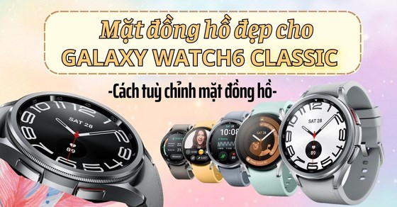 Mặt đồng hồ đẹp cho Galaxy Watch6 Classic, cách tuỳ chỉnh mặt đồng hồ
