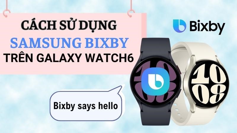 Cách sử dụng Samsung Bixby trên Galaxy Watch6 đơn giản và chi tiết