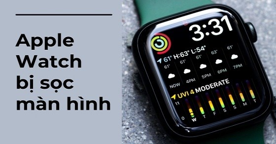 Apple Watch bị sọc màn hình? Nguyên nhân? Cách sửa? Các lỗi thường gặp