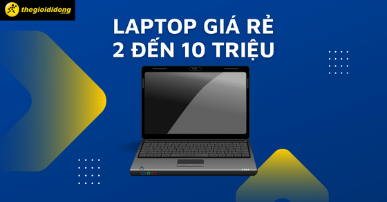 Laptop giá rẻ 2 - 10 triệu, đủ dùng cho học tập, làm việc thường ngày