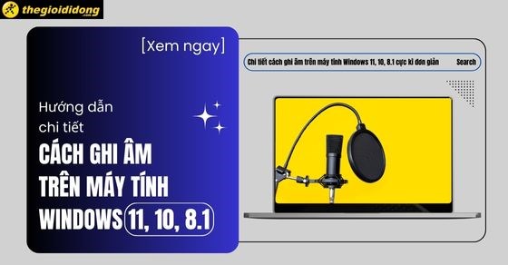 Chi tiết cách ghi âm trên máy tính Windows 11, 10, 8.1 cực kì đơn giản