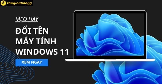 Mẹo hay đổi tên máy tính Windows 11 nhanh chóng, đơn giản bạn nên thử