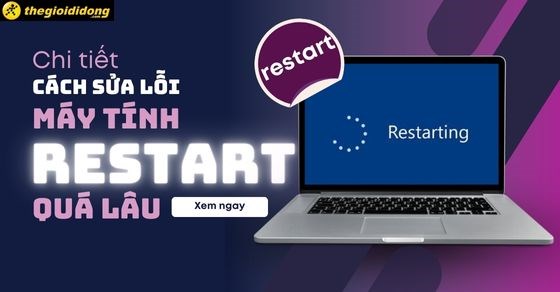 Chi tiết 11 cách sửa lỗi máy tính restart quá lâu cực kì dễ thực hiện