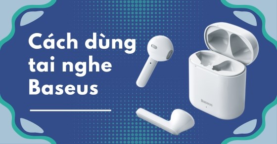 Cách kết nối, cách dùng tai nghe Baseus chi tiết, đơn giản