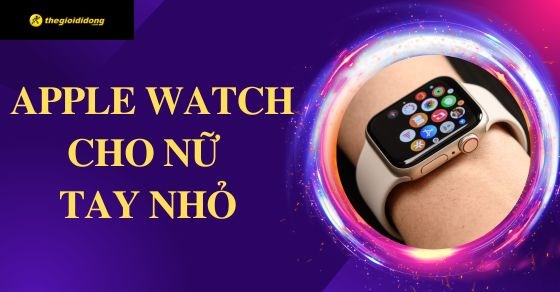 TOP 5 Apple Watch cho nữ tay nhỏ đáng sở hữu nhất tại TGDĐ