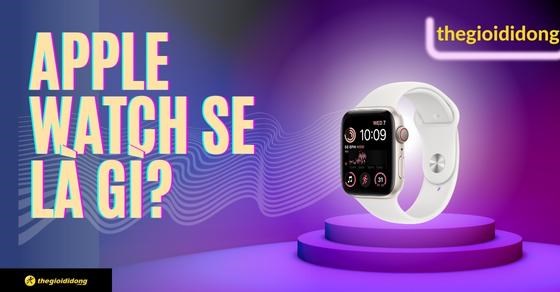 Apple Watch SE là gì? Giá bao nhiêu? Đánh giá thiết kế, cấu hình